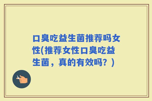 吃益生菌推荐吗女性(推荐女性吃益生菌，真的有效吗？)