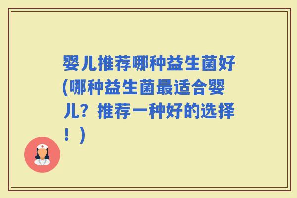婴儿推荐哪种益生菌好(哪种益生菌适合婴儿？推荐一种好的选择！)