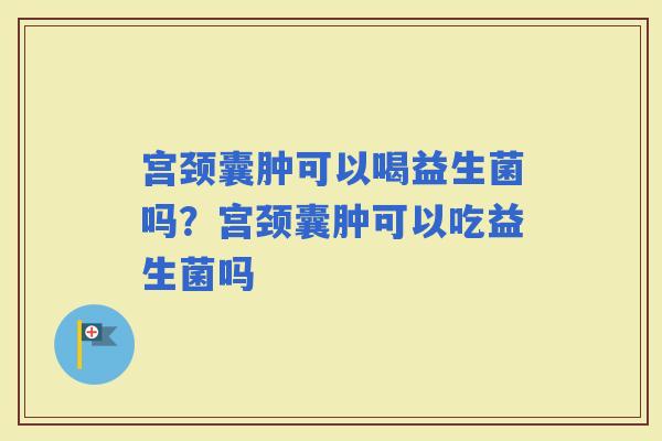 宫颈囊肿可以喝益生菌吗？宫颈囊肿可以吃益生菌吗