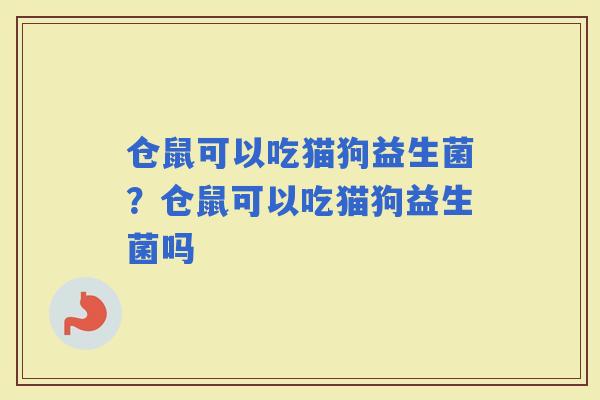 仓鼠可以吃猫狗益生菌？仓鼠可以吃猫狗益生菌吗
