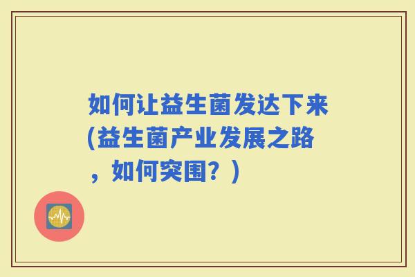 如何让益生菌发达下来(益生菌产业发展之路，如何突围？)