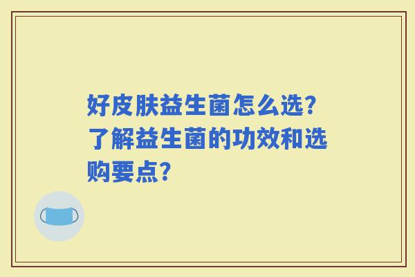 好益生菌怎么选？了解益生菌的功效和选购要点？