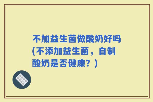 不加益生菌做酸奶好吗(不添加益生菌，自制酸奶是否健康？)