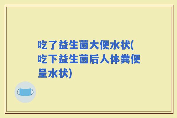 吃了益生菌大便水状(吃下益生菌后人体粪便呈水状)