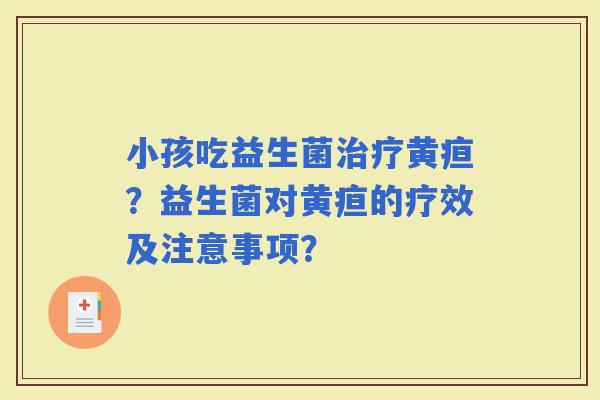 小孩吃益生菌黄疸？益生菌对黄疸的疗效及注意事项？