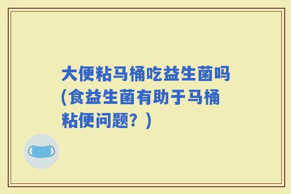 大便粘马桶吃益生菌吗(食益生菌有助于马桶粘便问题？)