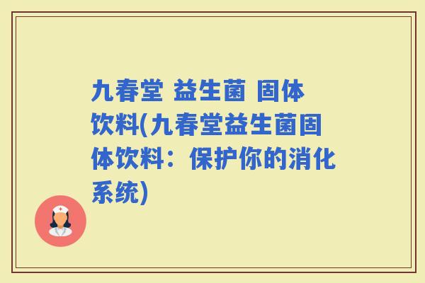 九春堂 益生菌 固体饮料(九春堂益生菌固体饮料：保护你的消化系统)