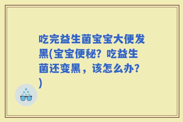 吃完益生菌宝宝大便发黑(宝宝？吃益生菌还变黑，该怎么办？)