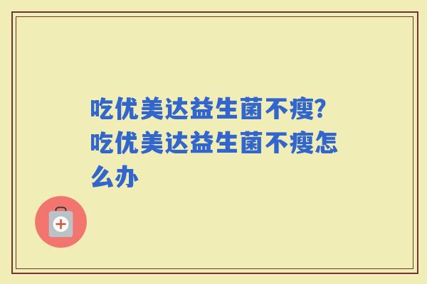 吃优美达益生菌不瘦？吃优美达益生菌不瘦怎么办