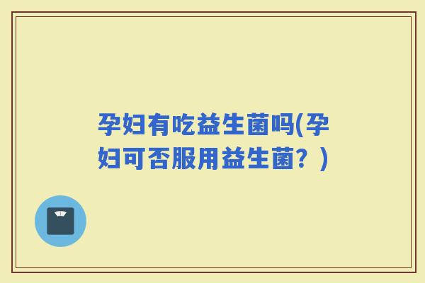 孕妇有吃益生菌吗(孕妇可否服用益生菌？)