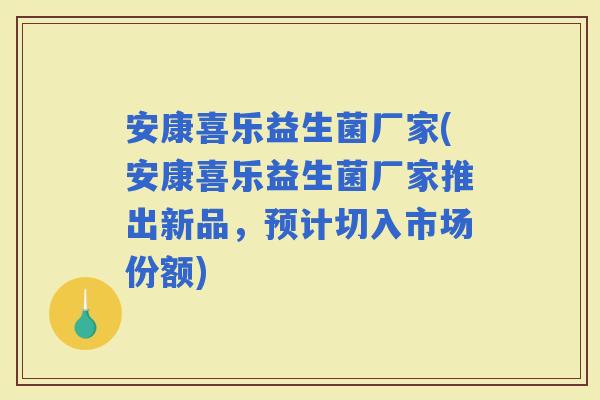 安康喜乐益生菌厂家(安康喜乐益生菌厂家推出新品，预计切入市场份额)