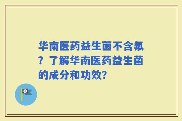 华南医药益生菌不含氟？了解华南医药益生菌的成分和功效？