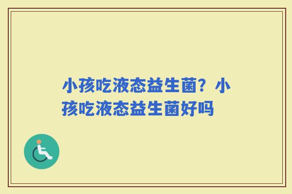 小孩吃液态益生菌？小孩吃液态益生菌好吗