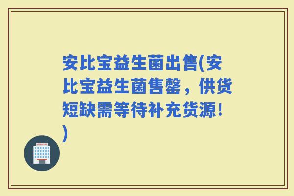 安比宝益生菌出售(安比宝益生菌售罄，供货短缺需等待补充货源！)