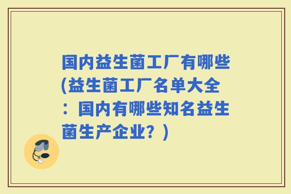 国内益生菌工厂有哪些(益生菌工厂名单大全：国内有哪些知名益生菌生产企业？)