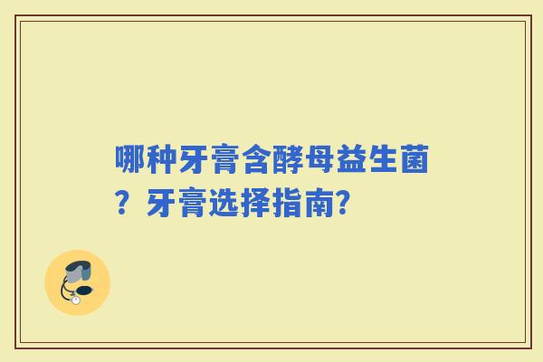 哪种牙膏含酵母益生菌？牙膏选择指南？