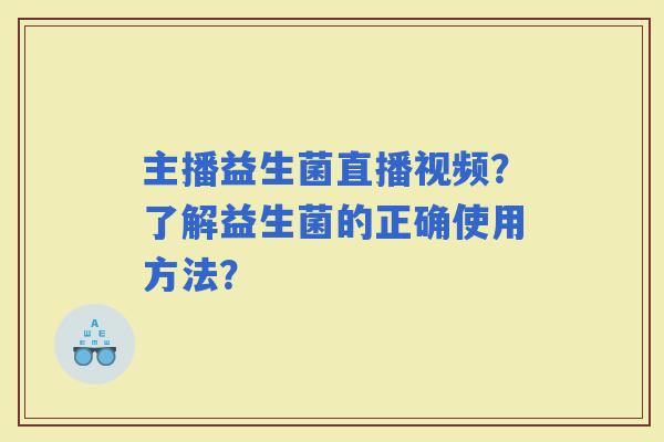 主播益生菌直播视频？了解益生菌的正确使用方法？