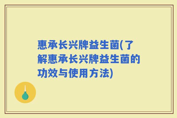 惠承长兴牌益生菌(了解惠承长兴牌益生菌的功效与使用方法)