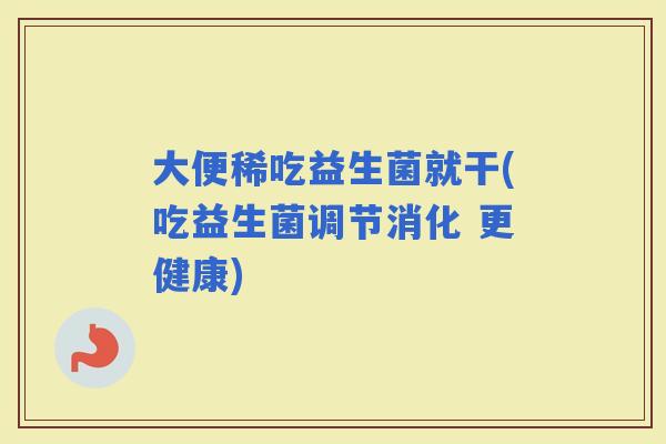 大便稀吃益生菌就干(吃益生菌调节消化 更健康)