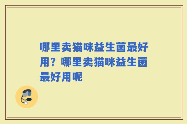 哪里卖猫咪益生菌好用？哪里卖猫咪益生菌好用呢