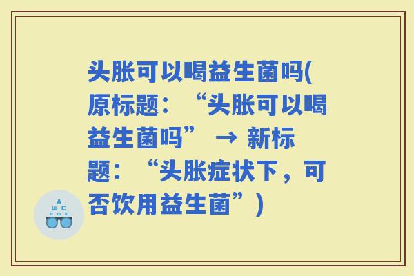 头胀可以喝益生菌吗(原标题：“头胀可以喝益生菌吗” → 新标题：“头胀症状下，可否饮用益生菌”)