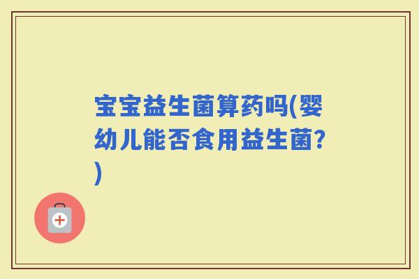 宝宝益生菌算药吗(婴幼儿能否食用益生菌？)