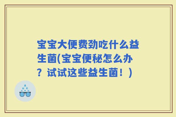 宝宝大便费劲吃什么益生菌(宝宝怎么办？试试这些益生菌！)