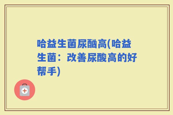 哈益生菌尿酗高(哈益生菌：改善尿酸高的好帮手)