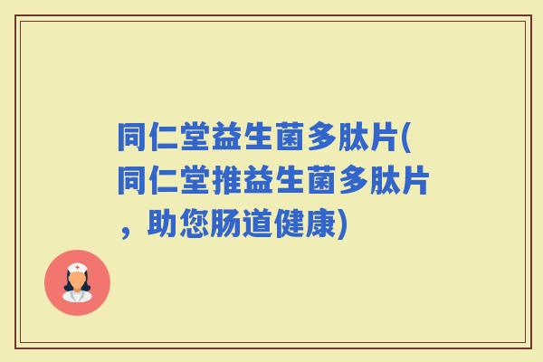 同仁堂益生菌多肽片(同仁堂推益生菌多肽片，助您肠道健康)