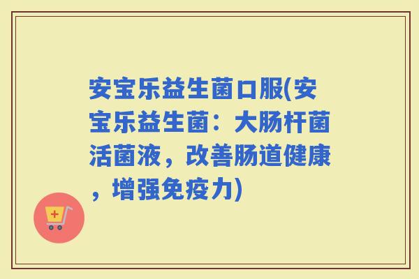 安宝乐益生菌口服(安宝乐益生菌：大肠杆菌活菌液，改善肠道健康，增强力)