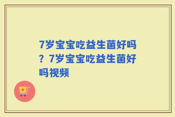 7岁宝宝吃益生菌好吗？7岁宝宝吃益生菌好吗视频