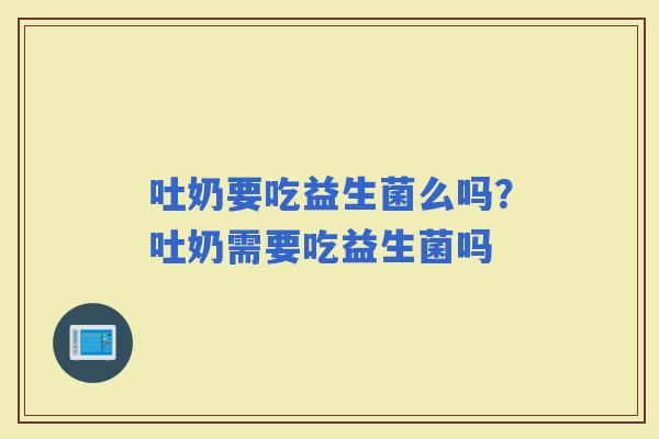 吐奶要吃益生菌么吗？吐奶需要吃益生菌吗
