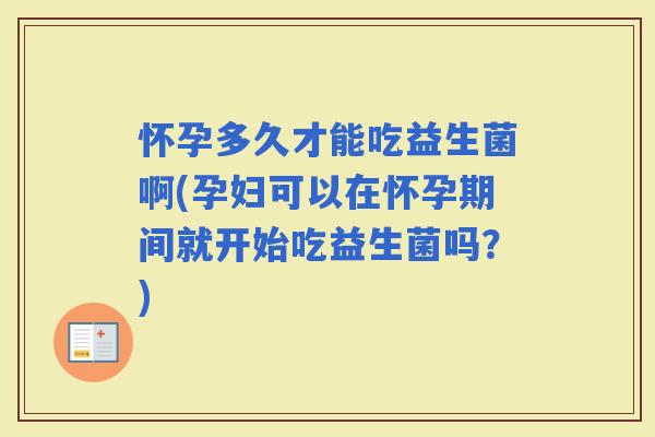 怀孕多久才能吃益生菌啊(孕妇可以在怀孕期间就开始吃益生菌吗？)