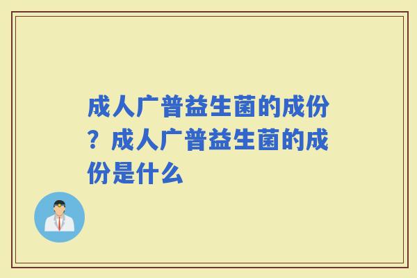 成人广普益生菌的成份？成人广普益生菌的成份是什么