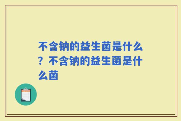 不含钠的益生菌是什么？不含钠的益生菌是什么菌