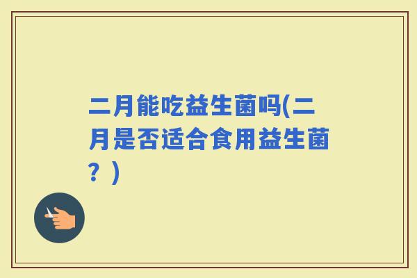 二月能吃益生菌吗(二月是否适合食用益生菌？)