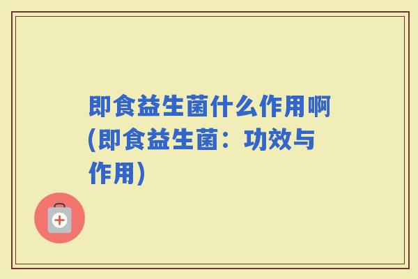 即食益生菌什么作用啊(即食益生菌：功效与作用)