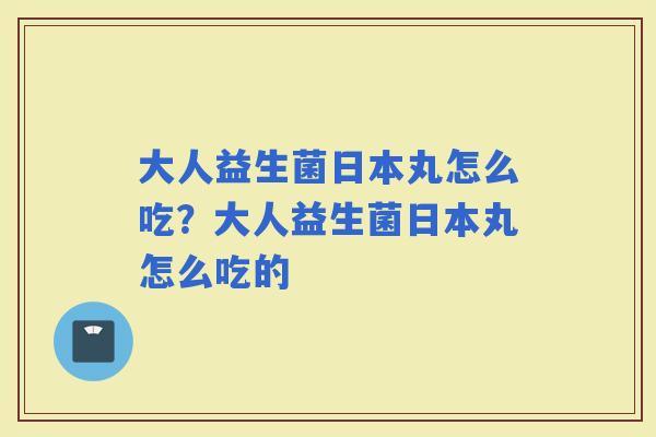 大人益生菌日本丸怎么吃？大人益生菌日本丸怎么吃的