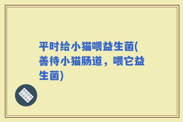 平时给小猫喂益生菌(善待小猫肠道，喂它益生菌)