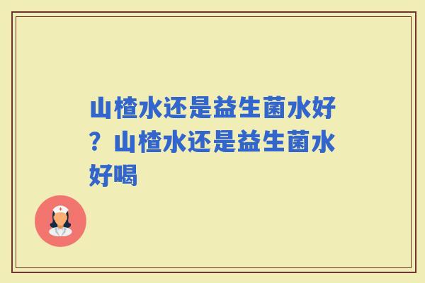 山楂水还是益生菌水好？山楂水还是益生菌水好喝