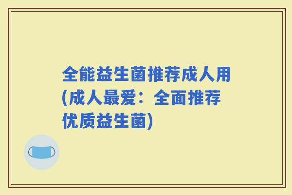 全能益生菌推荐成人用(成人爱：全面推荐优质益生菌)