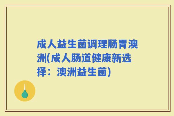 成人益生菌调理肠胃澳洲(成人肠道健康新选择：澳洲益生菌)