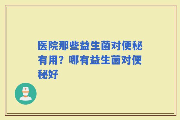 医院那些益生菌对有用？哪有益生菌对好