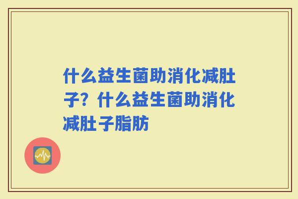 什么益生菌助消化减肚子？什么益生菌助消化减肚子脂肪