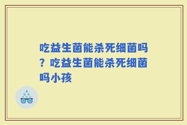 吃益生菌能杀死吗？吃益生菌能杀死吗小孩
