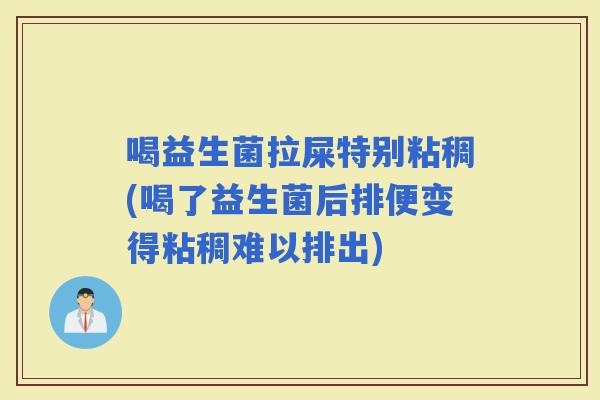 喝益生菌拉屎特别粘稠(喝了益生菌后排便变得粘稠难以排出)