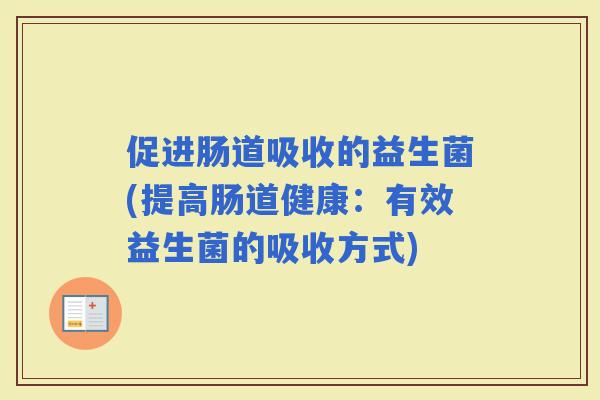 促进肠道吸收的益生菌(提高肠道健康：有效益生菌的吸收方式)