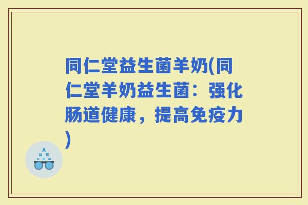 同仁堂益生菌羊奶(同仁堂羊奶益生菌：强化肠道健康，提高力)