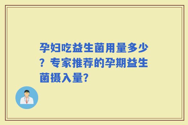孕妇吃益生菌用量多少？专家推荐的孕期益生菌摄入量？