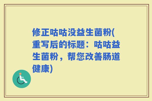修正咕咕没益生菌粉(重写后的标题：咕咕益生菌粉，帮您改善肠道健康)